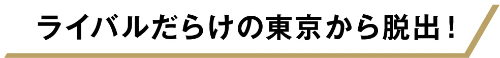 ライバルだらけの東京から脱出!