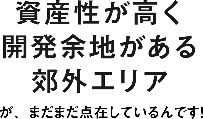 資産性が高く開発余地がある郊外エリアが、まだまだ点在しているんです!