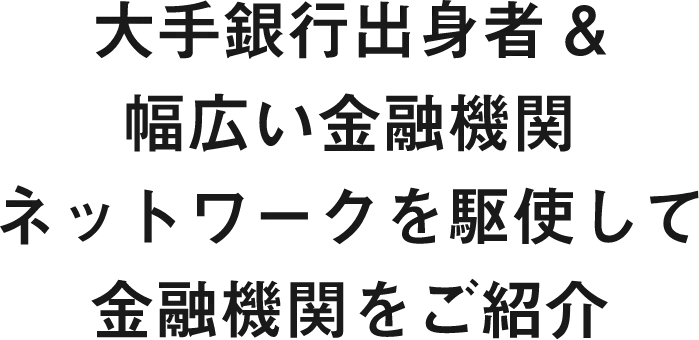 大手銀行出身者&幅広い金融機関ネットワークを駆使して金融機関をご紹介