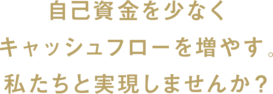 自己資金を少なくキャッシュフローを増やす。私たちと実現しませんか?